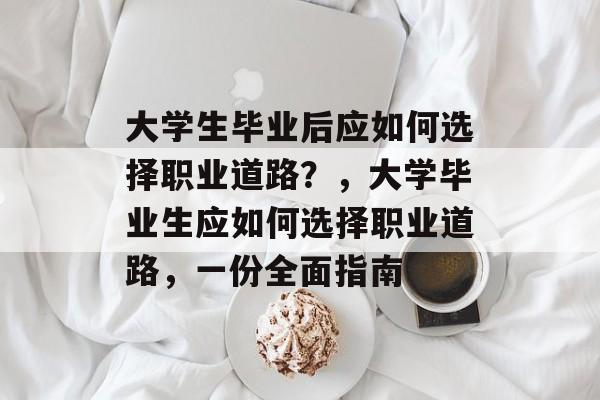 大学生毕业后应如何选择职业道路？，大学毕业生应如何选择职业道路，一份全面指南