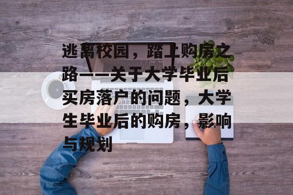 逃离校园，踏上购房之路——关于大学毕业后买房落户的问题，大学生毕业后的购房，影响与规划