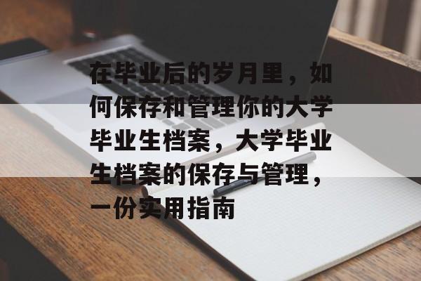 在毕业后的岁月里，如何保存和管理你的大学毕业生档案，大学毕业生档案的保存与管理，一份实用指南