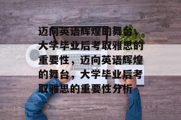 迈向英语辉煌的舞台，大学毕业后考取雅思的重要性，迈向英语辉煌的舞台，大学毕业后考取雅思的重要性分析
