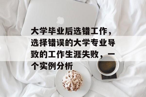 大学毕业后选错工作,选择错误的大学专业导致的工作生涯失败,一个实例分析 大学毕业后选错工作,选择错误的大学专业导致的工作生涯失败,一个实例分析