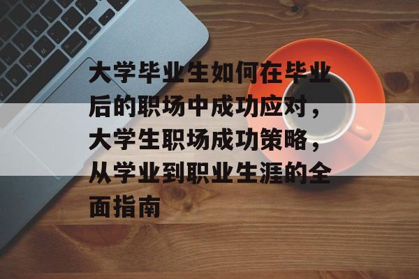 大学毕业生如何在毕业后的职场中成功应对，大学生职场成功策略，从学业到职业生涯的全面指南