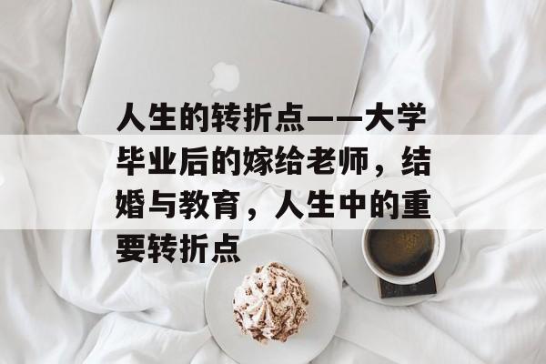 人生的转折点——大学毕业后的嫁给老师，结婚与教育，人生中的重要转折点