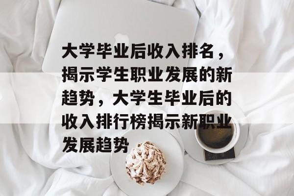 大学毕业后收入排名，揭示学生职业发展的新趋势，大学生毕业后的收入排行榜揭示新职业发展趋势