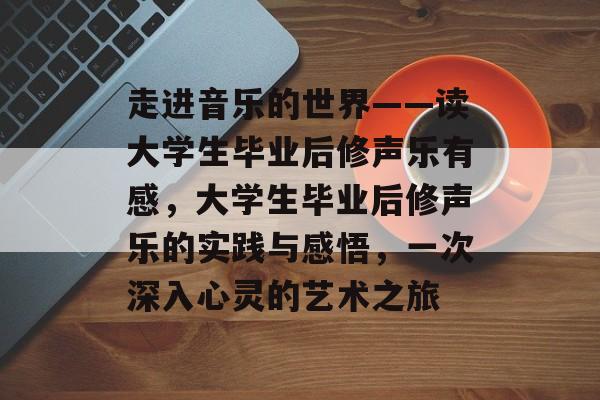 走进音乐的世界——读大学生毕业后修声乐有感，大学生毕业后修声乐的实践与感悟，一次深入心灵的艺术之旅