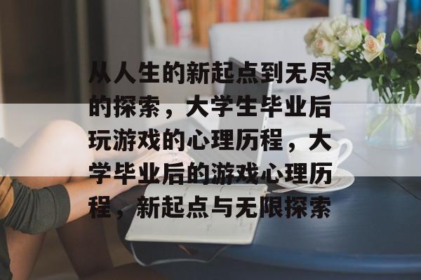 从人生的新起点到无尽的探索,大学生毕业后玩游戏的心理历程,大学毕业后的游戏心理历程,新起点与无限探索 从人生的新起点到无尽的探索,大学生毕业后玩游戏的心理历程,大学毕业后的游戏心理历程,新起点与无限探索