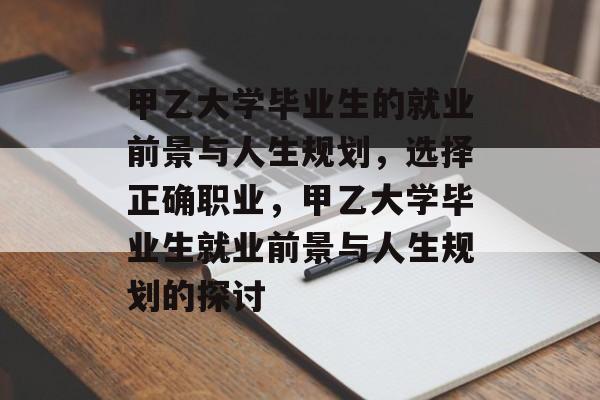 甲乙大学毕业生的就业前景与人生规划,选择正确职业,甲乙大学毕业生就业前景与人生规划的探讨 甲乙大学毕业生的就业前景与人生规划,选择正确职业,甲乙大学毕业生就业前景与人生规划的探讨
