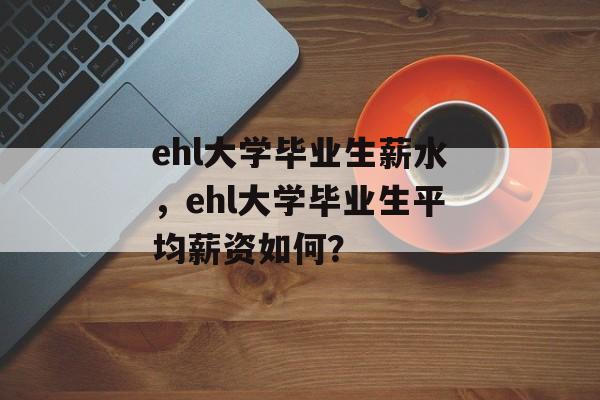 ehl大学毕业生薪水，ehl大学毕业生平均薪资如何？