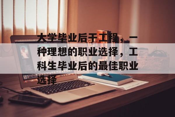 大学毕业后干工程，一种理想的职业选择，工科生毕业后的最佳职业选择