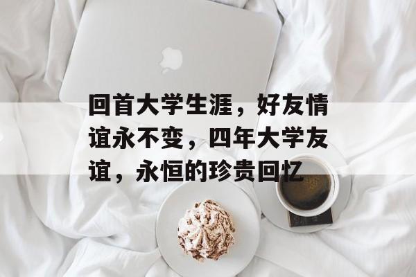 回首大学生涯，好友情谊永不变，四年大学友谊，永恒的珍贵回忆