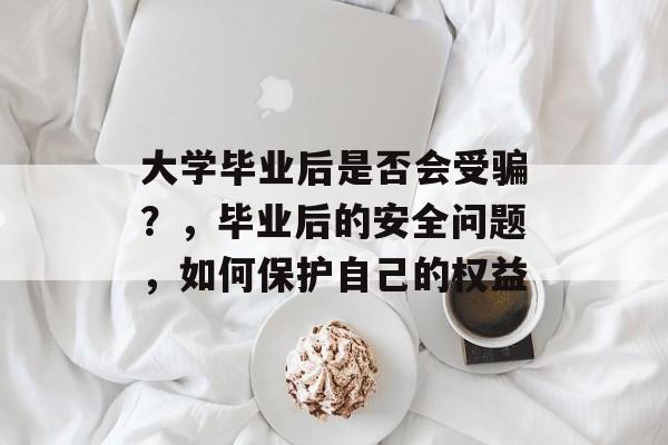 大学毕业后是否会受骗？，毕业后的安全问题，如何保护自己的权益