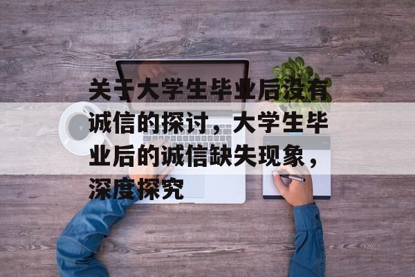 关于大学生毕业后没有诚信的探讨，大学生毕业后的诚信缺失现象，深度探究