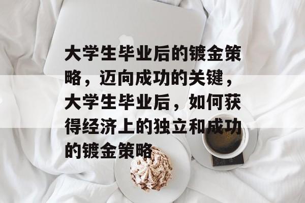 大学生毕业后的镀金策略，迈向成功的关键，大学生毕业后，如何获得经济上的独立和成功的镀金策略