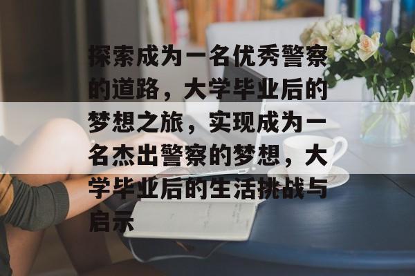 探索成为一名优秀警察的道路，大学毕业后的梦想之旅，实现成为一名杰出警察的梦想，大学毕业后的生活挑战与启示