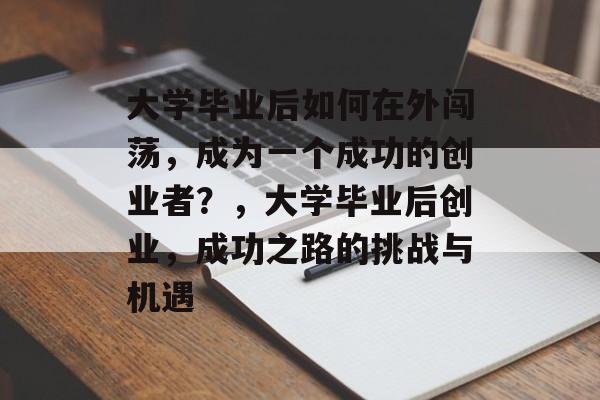 大学毕业后如何在外闯荡，成为一个成功的创业者？，大学毕业后创业，成功之路的挑战与机遇