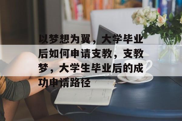 以梦想为翼，大学毕业后如何申请支教，支教梦，大学生毕业后的成功申请路径
