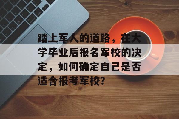 踏上军人的道路，在大学毕业后报名军校的决定，如何确定自己是否适合报考军校？