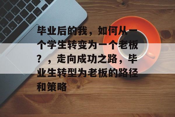 毕业后的我,如何从一个学生转变为一个老板?,走向成功之路,毕业生转型为老板的路径和策略 毕业后的我,如何从一个学生转变为一个老板?,走向成功之路,毕业生转型为老板的路径和策略