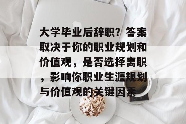 大学毕业后辞职?答案取决于你的职业规划和价值观,是否选择离职,影响你职业生涯规划与价值观的关键因素 大学毕业后辞职?答案取决于你的职业规划和价值观,是否选择离职,影响你职业生涯规划与价值观的关键因素