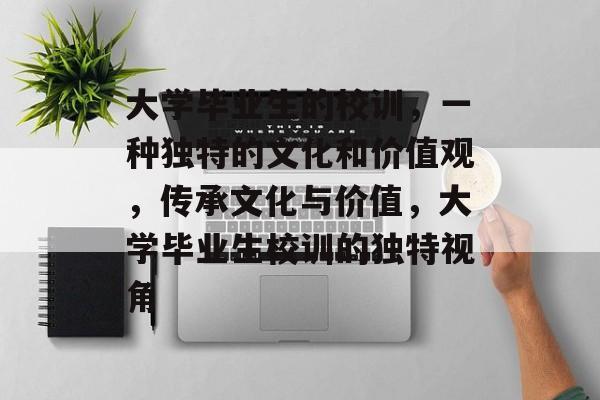 大学毕业生的校训，一种独特的文化和价值观，传承文化与价值，大学毕业生校训的独特视角