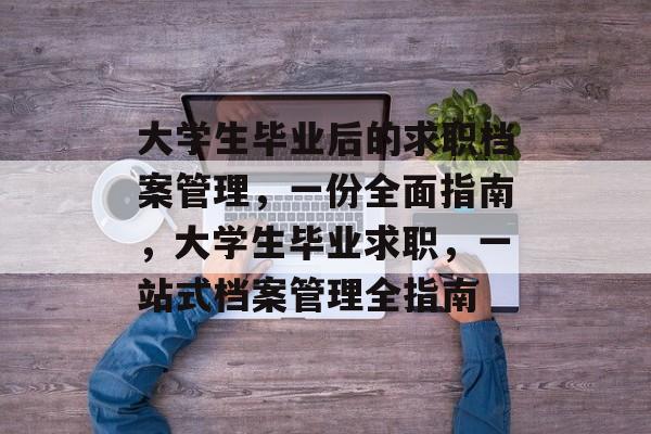 大学生毕业后的求职档案管理,一份全面指南,大学生毕业求职,一站式档案管理全指南 大学生毕业后的求职档案管理,一份全面指南,大学生毕业求职,一站式档案管理全指南