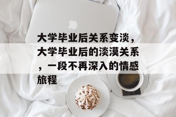 大学毕业后关系变淡，大学毕业后的淡漠关系，一段不再深入的情感旅程