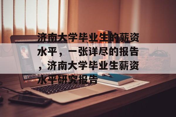 济南大学毕业生的薪资水平,一张详尽的报告,济南大学毕业生薪资水平研究报告 济南大学毕业生的薪资水平,一张详尽的报告,济南大学毕业生薪资水平研究报告