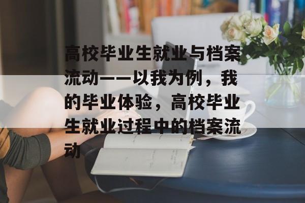 高校毕业生就业与档案流动——以我为例,我的毕业体验,高校毕业生就业过程中的档案流动 高校毕业生就业与档案流动——以我为例,我的毕业体验,高校毕业生就业过程中的档案流动