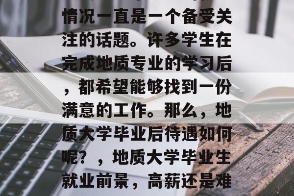 地质大学毕业生的就业情况一直是一个备受关注的话题。许多学生在完成地质专业的学习后,都希望能够找到一份满意的工作。那么,地质大学毕业后待遇如何呢?,地质大学毕业生就业前景,高薪还是难觅合适工作? 地质大学毕业生的就业情况一直是一个备受关注的话题。许多学生在完成地质专业的学习后,都希望能够找到一份满意的工作。那么,地质大学毕业后待遇如何呢?,地质大学毕业生就业前景,高薪还是难觅合适工作?