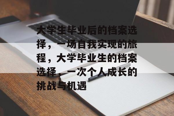 大学生毕业后的档案选择,一场自我实现的旅程,大学毕业生的档案选择,一次个人成长的挑战与机遇 大学生毕业后的档案选择,一场自我实现的旅程,大学毕业生的档案选择,一次个人成长的挑战与机遇