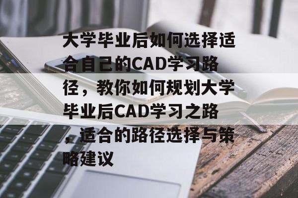 大学毕业后如何选择适合自己的CAD学习路径,教你如何规划大学毕业后CAD学习之路,适合的路径选择与策略建议 大学毕业后如何选择适合自己的CAD学习路径,教你如何规划大学毕业后CAD学习之路,适合的路径选择与策略建议
