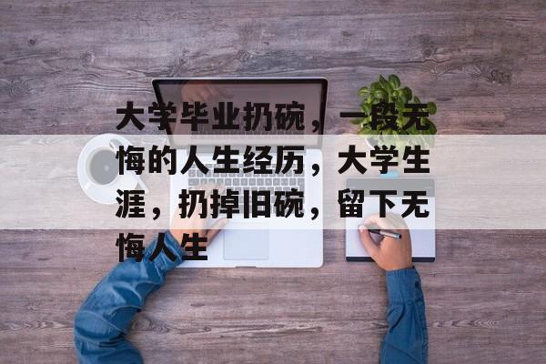 大学毕业扔碗，一段无悔的人生经历，大学生涯，扔掉旧碗，留下无悔人生