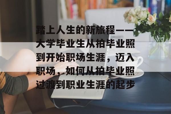 踏上人生的新旅程——大学毕业生从拍毕业照到开始职场生涯，迈入职场，如何从拍毕业照过渡到职业生涯的起步