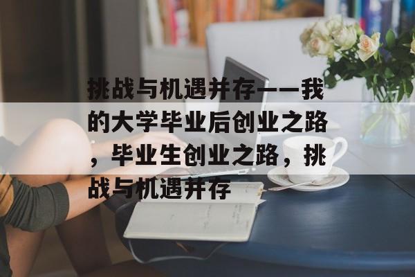 挑战与机遇并存——我的大学毕业后创业之路,毕业生创业之路,挑战与机遇并存 挑战与机遇并存——我的大学毕业后创业之路,毕业生创业之路,挑战与机遇并存