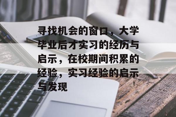 寻找机会的窗口,大学毕业后才实习的经历与启示,在校期间积累的经验,实习经验的启示与发现 寻找机会的窗口,大学毕业后才实习的经历与启示,在校期间积累的经验,实习经验的启示与发现