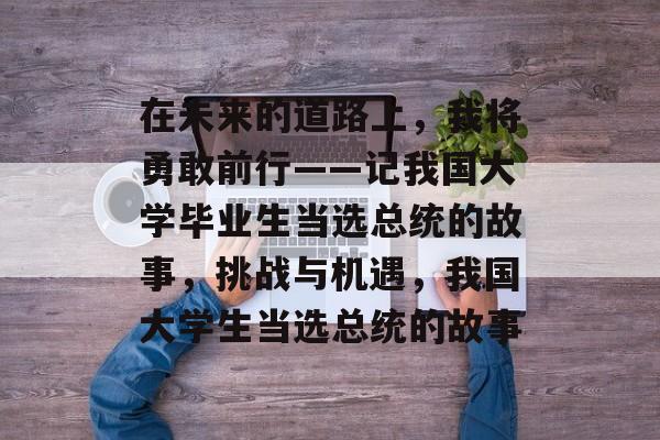 在未来的道路上，我将勇敢前行——记我国大学毕业生当选总统的故事，挑战与机遇，我国大学生当选总统的故事