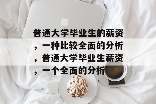 普通大学毕业生的薪资,一种比较全面的分析,普通大学毕业生薪资,一个全面的分析 普通大学毕业生的薪资,一种比较全面的分析,普通大学毕业生薪资,一个全面的分析