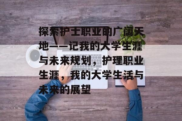 探索护士职业的广阔天地——记我的大学生涯与未来规划，护理职业生涯，我的大学生活与未来的展望