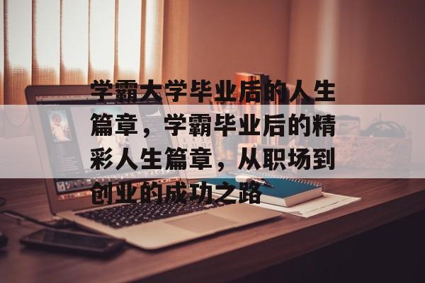 学霸大学毕业后的人生篇章,学霸毕业后的精彩人生篇章,从职场到创业的成功之路 学霸大学毕业后的人生篇章,学霸毕业后的精彩人生篇章,从职场到创业的成功之路