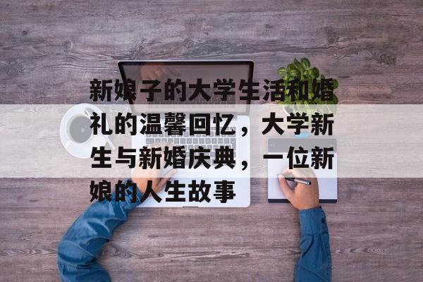 新娘子的大学生活和婚礼的温馨回忆，大学新生与新婚庆典，一位新娘的人生故事