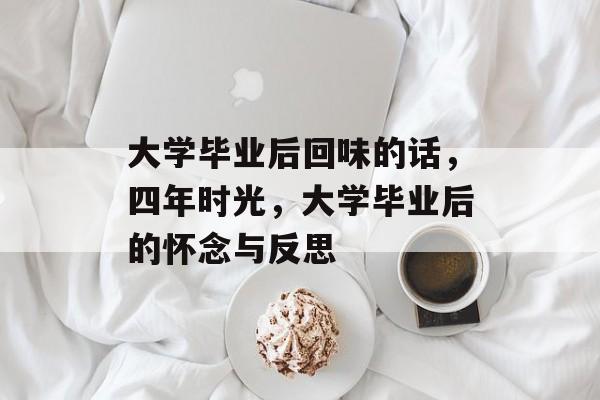 大学毕业后回味的话，四年时光，大学毕业后的怀念与反思