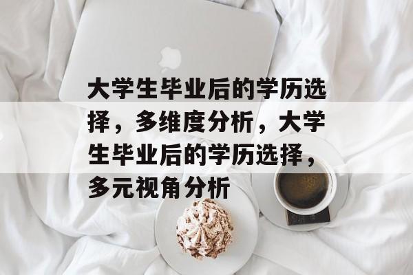 大学生毕业后的学历选择，多维度分析，大学生毕业后的学历选择，多元视角分析