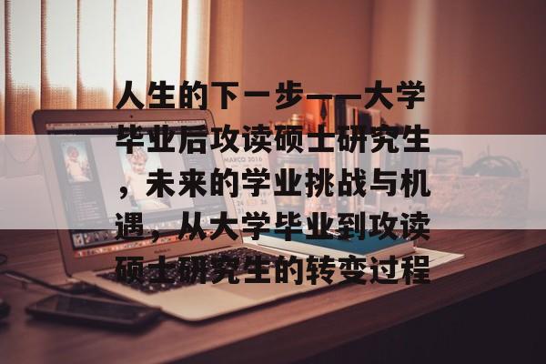 人生的下一步——大学毕业后攻读硕士研究生，未来的学业挑战与机遇，从大学毕业到攻读硕士研究生的转变过程