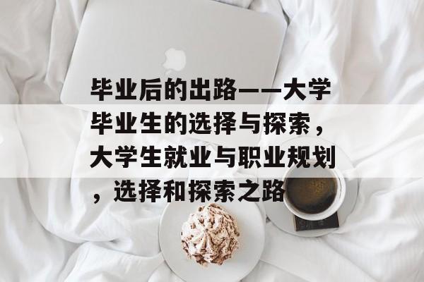 毕业后的出路——大学毕业生的选择与探索，大学生就业与职业规划，选择和探索之路