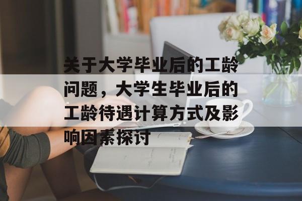 关于大学毕业后的工龄问题,大学生毕业后的工龄待遇计算方式及影响因素探讨 关于大学毕业后的工龄问题,大学生毕业后的工龄待遇计算方式及影响因素探讨