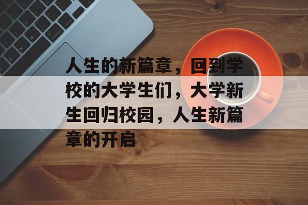 人生的新篇章，回到学校的大学生们，大学新生回归校园，人生新篇章的开启