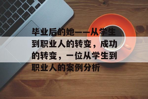 毕业后的她——从学生到职业人的转变，成功的转变，一位从学生到职业人的案例分析