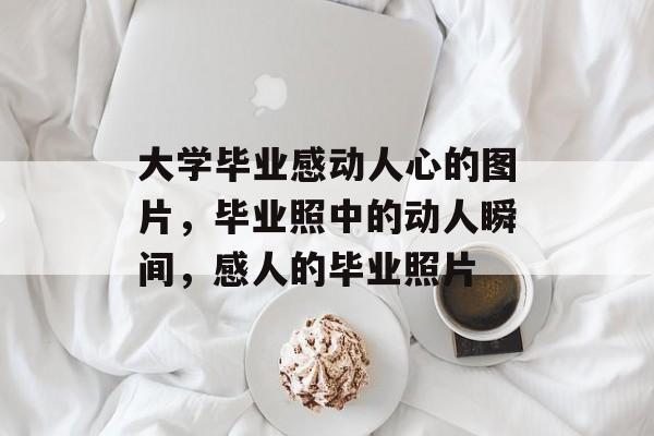 大学毕业感动人心的图片，毕业照中的动人瞬间，感人的毕业照片