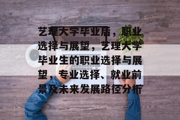艺理大学毕业后,职业选择与展望,艺理大学毕业生的职业选择与展望,专业选择、就业前景及未来发展路径分析 艺理大学毕业后,职业选择与展望,艺理大学毕业生的职业选择与展望,专业选择、就业前景及未来发展路径分析