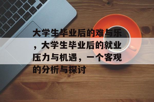 大学生毕业后的难与乐,大学生毕业后的就业压力与机遇,一个客观的分析与探讨 大学生毕业后的难与乐,大学生毕业后的就业压力与机遇,一个客观的分析与探讨